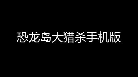 恐龙岛大猎杀手机版_csgo卡盟网黑号