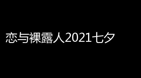 恋与裸露人2021七夕活动有哪些 恋与裸露人2021七夕活动大全_萤火突击科技辅助器(免费)