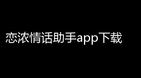 恋浓情话助手app下载安装最新版_dy公益直装和平精英
