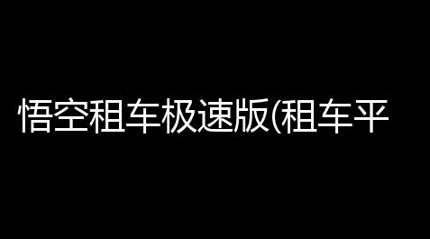 悟空租车极速版(租车平台)免费高级版_恋与经纪人修改