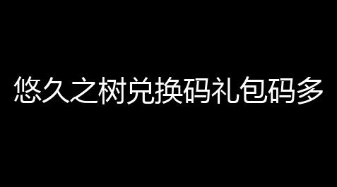 悠久之树兑换码礼包码多少 悠久之树兑换码礼包码大全分享_元梦之星科技直装