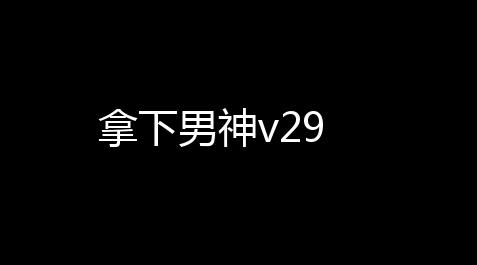 拿下男神v29_曙光英雄开挂