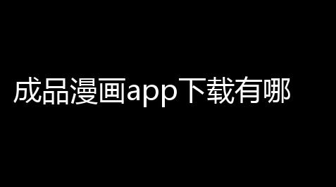 成品漫画app下载有哪些免费 成品漫画免登录去广告版最新入口_三国杀技能无双
