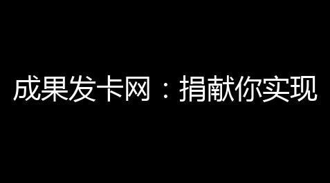 成果发卡网
：捐献你实现职业梦想的理想选择_元梦之星科技工具最新网站版
