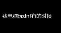 我电脑玩dnf有的时候会卡死(dnf上游戏后两分钟卡死)