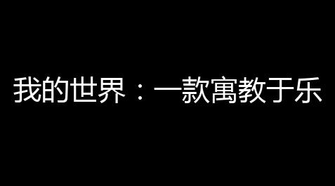 我的世界 ：一款寓教于乐的2D游戏，值得你体验！_和平科技购买网站