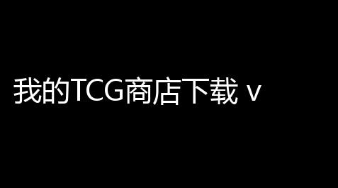 我的TCG商店下载 v11 人气热度：20℃_天刀手游脚本怎么弄