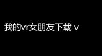 我的vr女朋友下载 v10 人气热度	：10℃