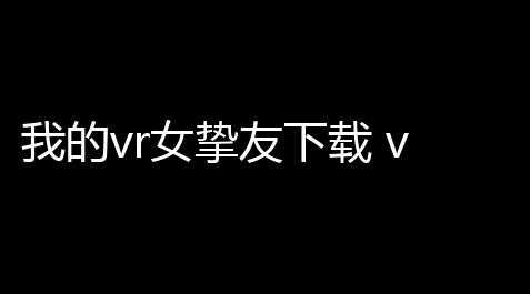 我的vr女挚友下载 v10 人气热度：10℃_闪烁之光无限钻石修改器