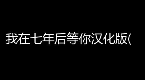 我在七年后等你汉化版(剧情向催泪)v151安卓版 人气热度：21℃_amongus多职业模组