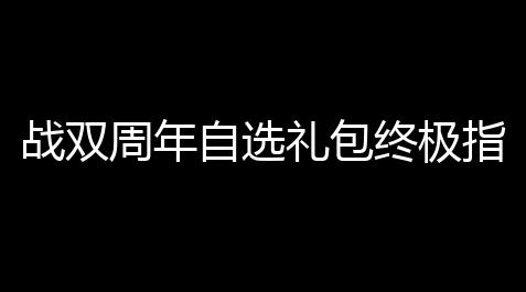 战双周年自选礼包终极指南：避开陷阱 ，精准投资_暗区突围无限pc端外挂免费版