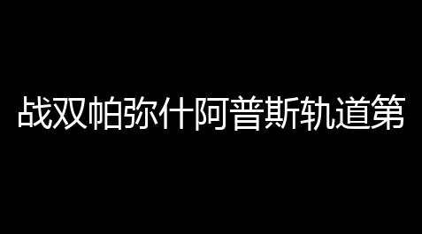 战双帕弥什阿普斯轨道第3区打法攻略_云顶之弈辅助网