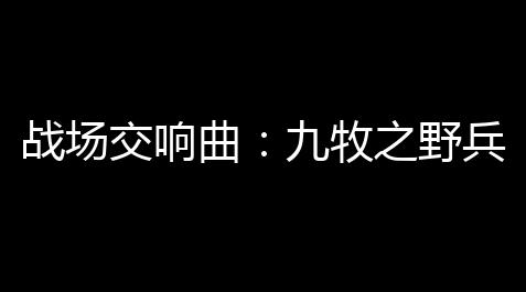 战场交响曲：九牧之野兵种克制与战术全解析_文明重启2021破解版下载