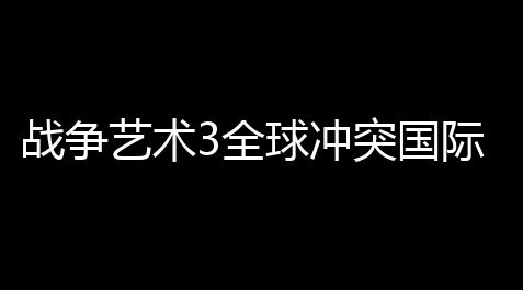 战争艺术3全球冲突国际服_超凡先锋直装科技免费