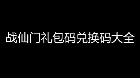 战仙门礼包码兑换码大全 2022最新礼包码分享_咸鱼之王外挂电脑版破解