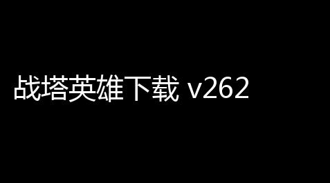 战塔英雄下载 v262 人气热度
：64℃_三国志战略版科技优先顺序