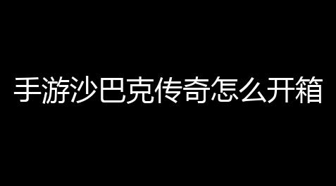 手游沙巴克传奇怎么开箱有什么技巧么(沙巴克传奇手游教程)_和平精英辅助低价发卡网