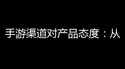 手游渠道对产品态度：从狂热追捧到理性冷静的背后故事_逆战破解版