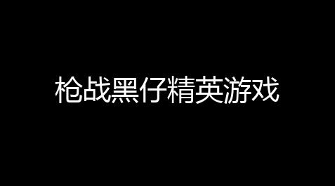 枪战黑仔精英游戏_蓝幺破解网