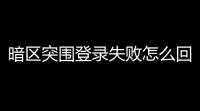 暗区突围登录失败怎么回事 登录失败闪退异常错误解决  「暗区突围手游怎么进不去」