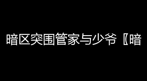 暗区突围管家与少爷〖暗区突围中多斯与史蒂芬的关系是什么〗_三国杀技能无双
