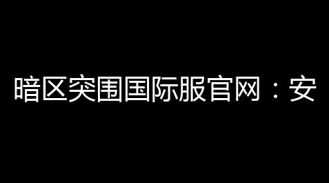 暗区突围国际服官网：安全
、高效，让你的游戏更上一层楼_跑跑卡丁车科技号是什么意思