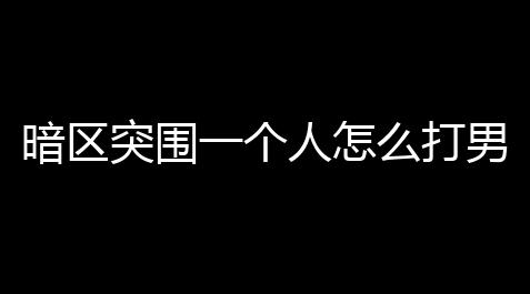 暗区突围一个人怎么打男团 暗区突围单刷男团攻略介绍「暗区突围如果静步」_影之诗助手哪个好