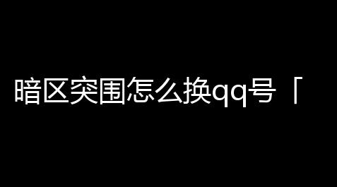 暗区突围怎么换qq号「暗区突围国际服qq号」_萤火突击pc外挂破解版