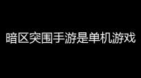 暗区突围手游是单机游戏吗〖 暗区突围 是什么游戏 〗