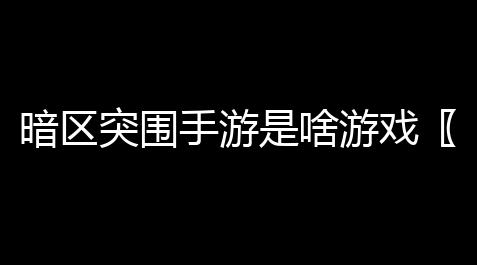 暗区突围手游是啥游戏〖暗区突围客服 〗_猛鬼宿舍辅助挂机