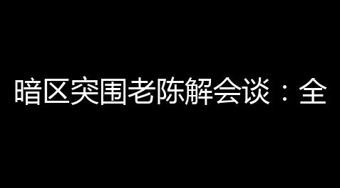 暗区突围老陈解会谈：全方位揭密你的生存圣经！_明日方舟辅助工匠作用
