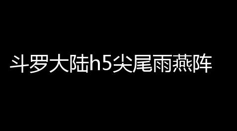 斗罗大陆h5尖尾雨燕阵容搭配攻略_直装和平