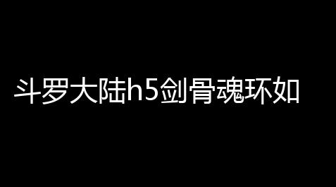 斗罗大陆h5剑骨魂环如何搭配 剑骨魂环搭配攻略_360手机助手迷你世界