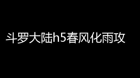 斗罗大陆h5春风化雨攻略_天涯明月刀外观修改器