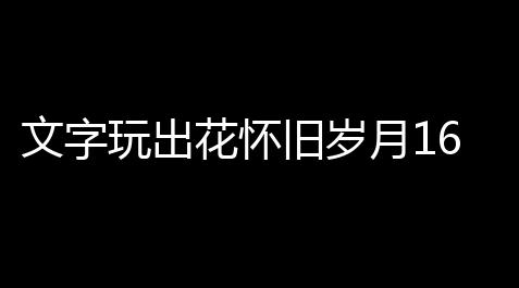 文字玩出花怀旧岁月16攻略_恋与制作人脚本