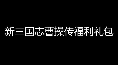新三国志曹操传福利礼包码13_三国杀技能无双