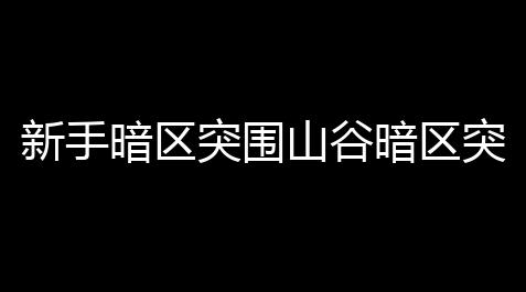 新手暗区突围山谷暗区突围清理山谷任务怎么做 清理山谷任务落成攻略_三角洲,国际服