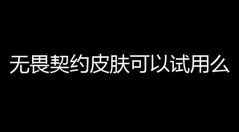 无畏契约皮肤可以试用么,无畏契约无法预览皮肤怎么办啊_部落冲突刷宝石软件