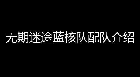 无期迷途蓝核队配队介绍_偶像梦幻祭冷知识