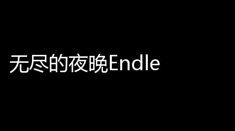 无尽的夜晚Endle Night下载安装手机版_战双帕弥什介绍