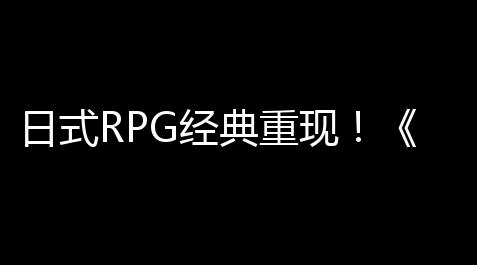 日式RPG经典重现！《歧路旅人 ：大陆的霸者》霸者测试418打开！_狼人杀透视脚本
