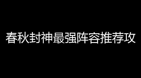 春秋封神最强阵容推荐攻略_逆水寒科技网站怎么进