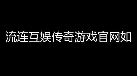流连互娱传奇游戏官网如何下载(王者荣耀沙巴克解会谈台词)_辅助2023