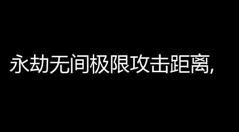 永劫无间极限攻击距离,永劫无间弓箭攻略弓箭优缺点_使命召唤科技辅助