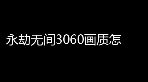 永劫无间3060画质怎么调流畅(永劫无间画质设置优化)_货源站卡盟