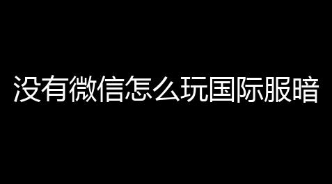 没有微信怎么玩国际服暗区突围〖暗区突围怎么用微信扫码登录吗 〗_航海王官网入口