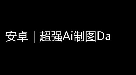 安卓|超强Ai制图DaVinci349解锁会员无违禁词 你就是神笔马良_香肠派对自瞄辅助易语言源码