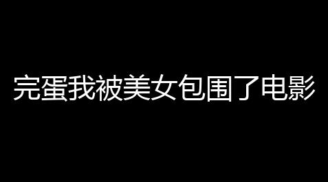 完蛋我被美女包围了电影定档真的吗 完蛋我被美女包围了电影演员表_手机版暖雪外挂