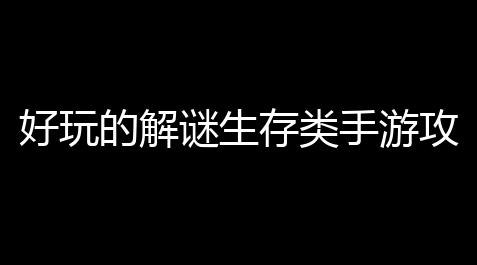 好玩的解谜生存类手游攻略
：掌握技巧成就你的生存传奇_QQ飞车卡网科技软件