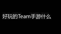 好玩的Team手游什么最好？带你玩转团队合作的欢乐游戏世界！